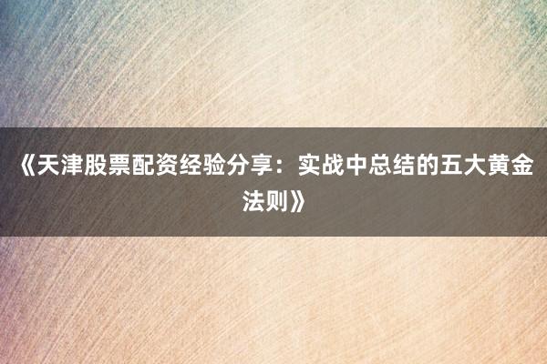 《天津股票配资经验分享：实战中总结的五大黄金法则》