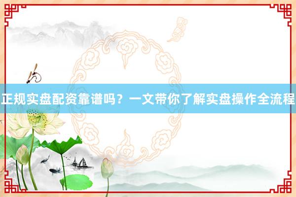 正规实盘配资靠谱吗？一文带你了解实盘操作全流程