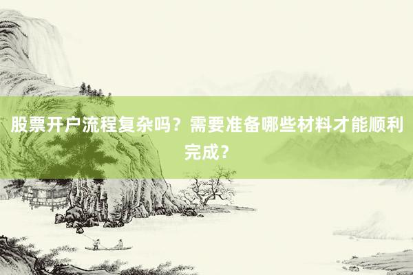 股票开户流程复杂吗？需要准备哪些材料才能顺利完成？