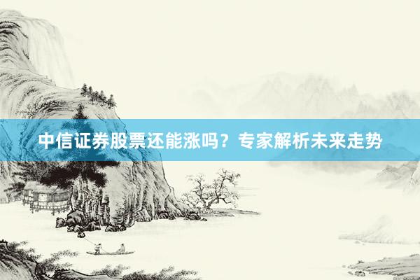 中信证券股票还能涨吗？专家解析未来走势