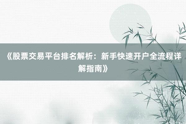 《股票交易平台排名解析：新手快速开户全流程详解指南》