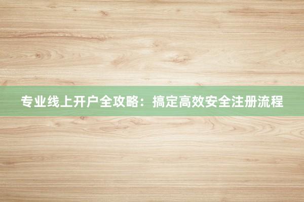 专业线上开户全攻略：搞定高效安全注册流程