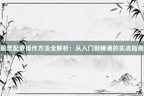 股票配资操作方法全解析：从入门到精通的实战指南