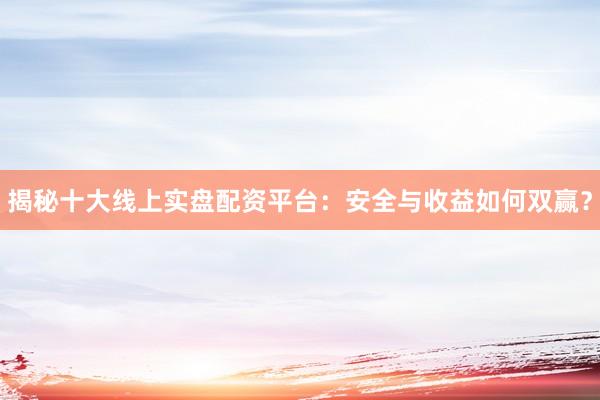 揭秘十大线上实盘配资平台：安全与收益如何双赢？