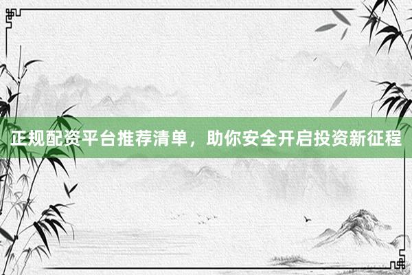正规配资平台推荐清单，助你安全开启投资新征程
