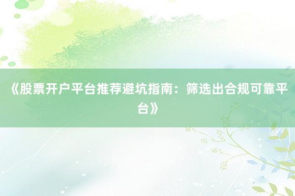《股票开户平台推荐避坑指南：筛选出合规可靠平台》