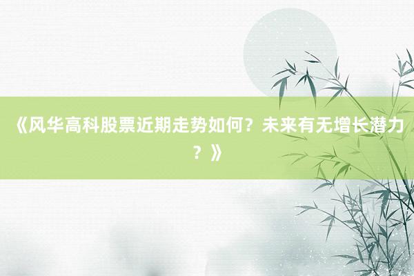 《风华高科股票近期走势如何？未来有无增长潜力？》