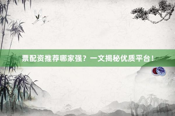 票配资推荐哪家强？一文揭秘优质平台！