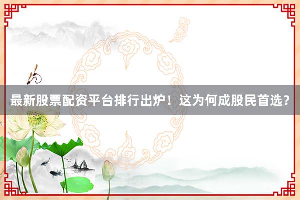 最新股票配资平台排行出炉！这为何成股民首选？