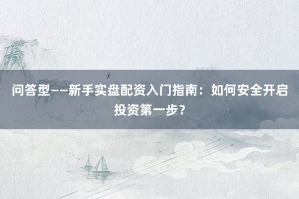 问答型——新手实盘配资入门指南：如何安全开启投资第一步？
