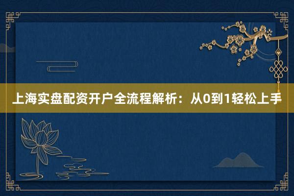 上海实盘配资开户全流程解析：从0到1轻松上手
