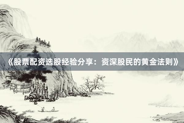 《股票配资选股经验分享：资深股民的黄金法则》