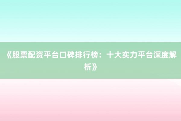 《股票配资平台口碑排行榜：十大实力平台深度解析》
