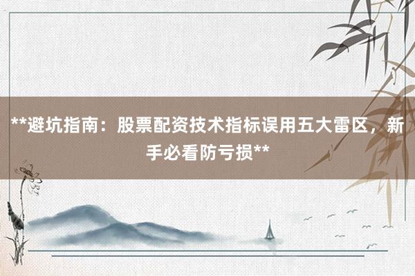 **避坑指南：股票配资技术指标误用五大雷区，新手必看防亏损**