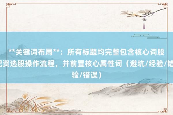 **关键词布局**：所有标题均完整包含核心词股票配资选股操作流程，并前置核心属性词（避坑/经验/错误）