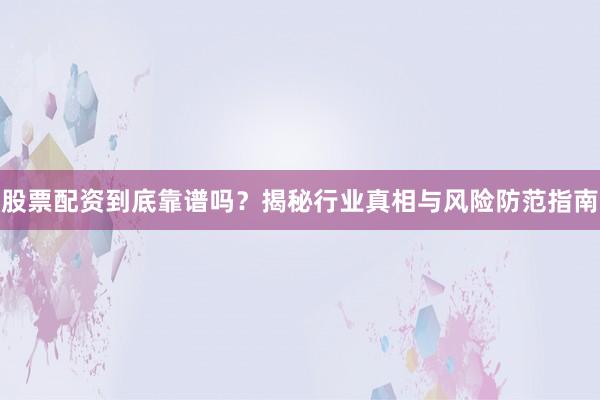 股票配资到底靠谱吗？揭秘行业真相与风险防范指南