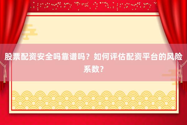 股票配资安全吗靠谱吗？如何评估配资平台的风险系数？