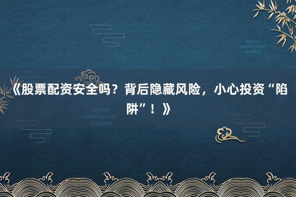 《股票配资安全吗？背后隐藏风险，小心投资“陷阱”！》