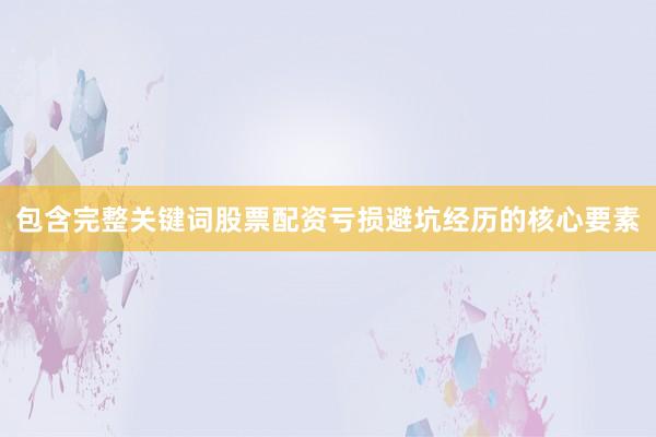 包含完整关键词股票配资亏损避坑经历的核心要素