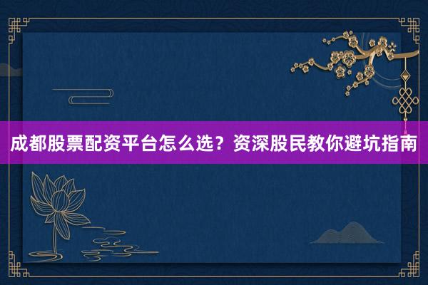 成都股票配资平台怎么选？资深股民教你避坑指南