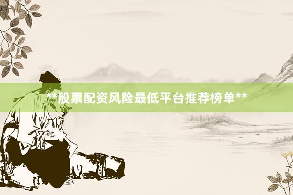 **股票配资风险最低平台推荐榜单**