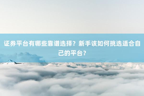 证券平台有哪些靠谱选择？新手该如何挑选适合自己的平台？