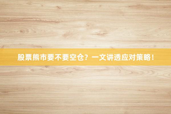 股票熊市要不要空仓？一文讲透应对策略！