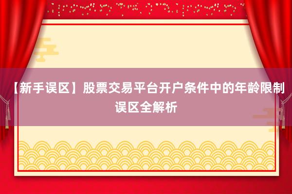 【新手误区】股票交易平台开户条件中的年龄限制误区全解析