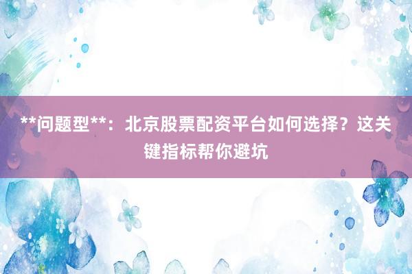 **问题型**：北京股票配资平台如何选择？这关键指标帮你避坑