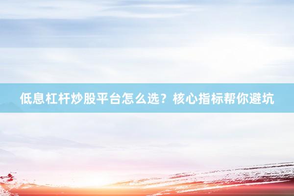 低息杠杆炒股平台怎么选？核心指标帮你避坑