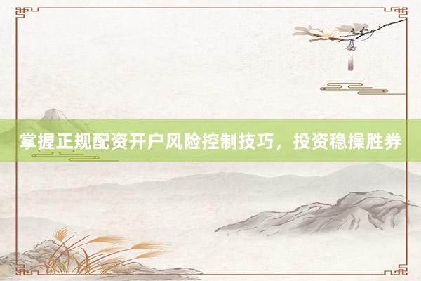 掌握正规配资开户风险控制技巧,投资稳操胜券