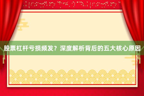 股票杠杆亏损频发？深度解析背后的五大核心原因
