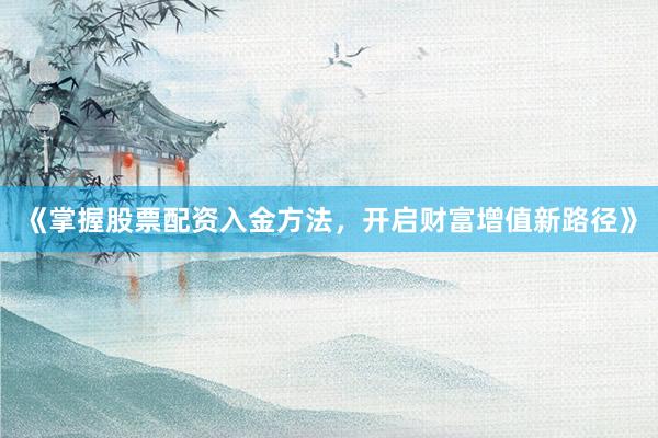 《掌握股票配资入金方法，开启财富增值新路径》