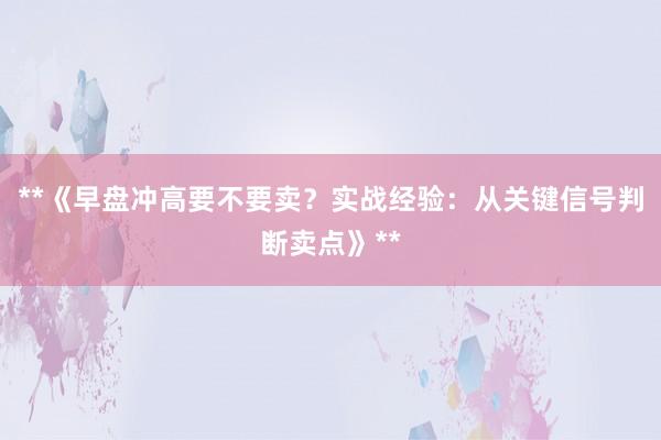 **《早盘冲高要不要卖？实战经验：从关键信号判断卖点》**