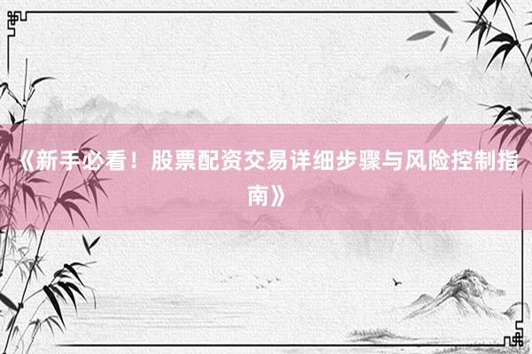 《新手必看！股票配资交易详细步骤与风险控制指南》