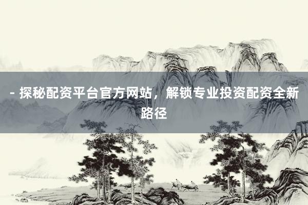 - 探秘配资平台官方网站，解锁专业投资配资全新路径