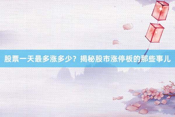 股票一天最多涨多少？揭秘股市涨停板的那些事儿