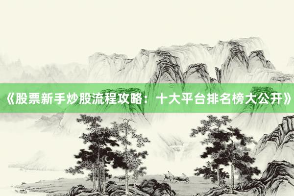 《股票新手炒股流程攻略：十大平台排名榜大公开》