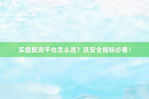 实盘配资平台怎么选？这安全指标必看！