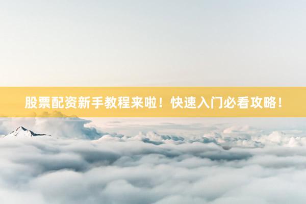 股票配资新手教程来啦！快速入门必看攻略！