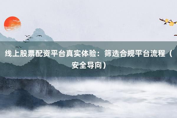 线上股票配资平台真实体验：筛选合规平台流程（安全导向）