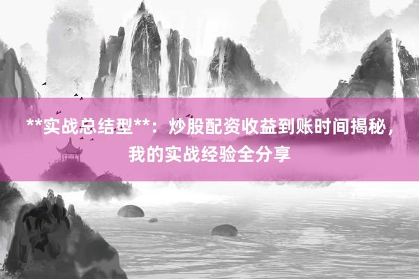 **实战总结型**：炒股配资收益到账时间揭秘，我的实战经验全分享