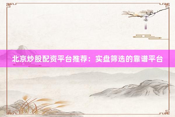 北京炒股配资平台推荐：实盘筛选的靠谱平台