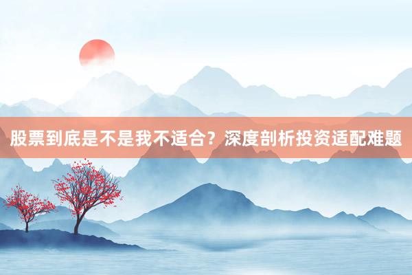 股票到底是不是我不适合？深度剖析投资适配难题