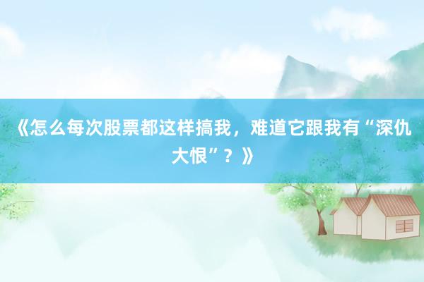 《怎么每次股票都这样搞我，难道它跟我有“深仇大恨”？》