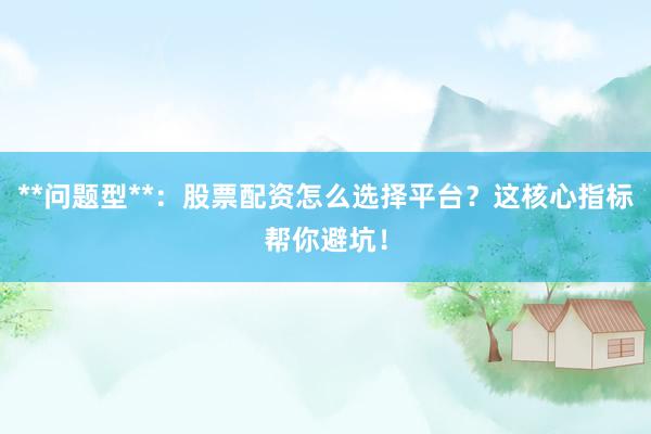 **问题型**：股票配资怎么选择平台？这核心指标帮你避坑！