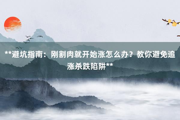 **避坑指南：刚割肉就开始涨怎么办？教你避免追涨杀跌陷阱**