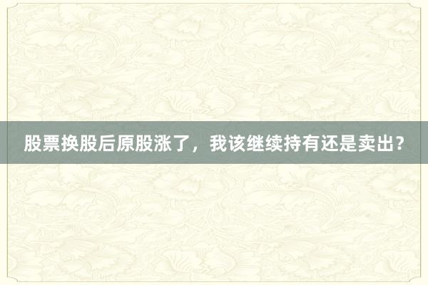 股票换股后原股涨了,我该继续持有还是卖出?