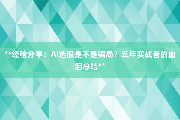 **经验分享：AI选股是不是骗局？五年实战者的血泪总结**
