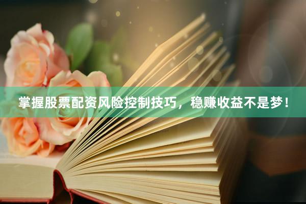 掌握股票配资风险控制技巧，稳赚收益不是梦！